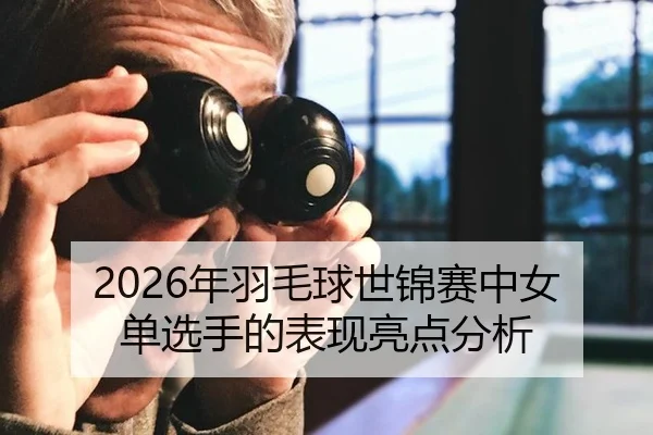2026年羽毛球世锦赛中女单选手的表现亮点分析
