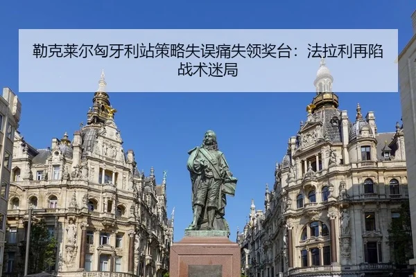 勒克莱尔匈牙利站策略失误痛失领奖台：法拉利再陷战术迷局