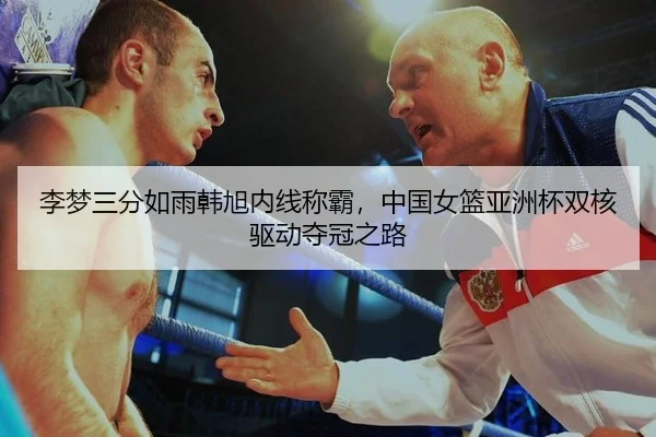 李梦三分如雨韩旭内线称霸，中国女篮亚洲杯双核驱动夺冠之路