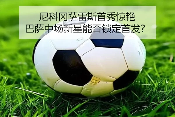 尼科冈萨雷斯首秀惊艳 巴萨中场新星能否锁定首发？