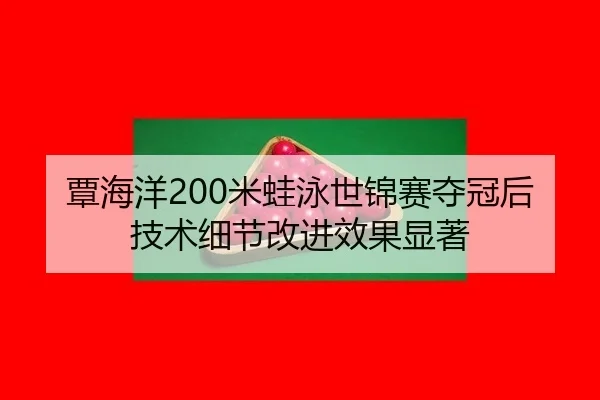 覃海洋200米蛙泳世锦赛夺冠后技术细节改进效果显著