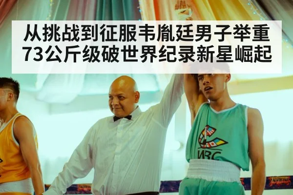从挑战到征服韦胤廷男子举重73公斤级破世界纪录新星崛起