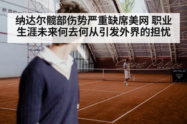 纳达尔髋部伤势严重缺席美网 职业生涯未来何去何从引发外界的担忧