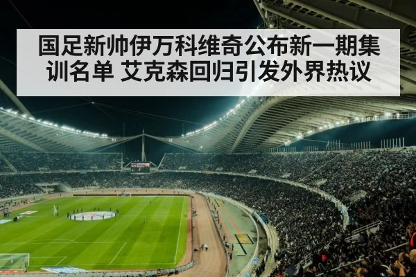 国足新帅伊万科维奇公布新一期集训名单 艾克森回归引发外界热议