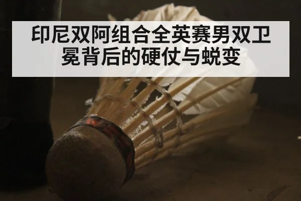 印尼双阿组合全英赛男双卫冕背后的硬仗与蜕变