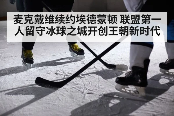 麦克戴维续约埃德蒙顿 联盟第一人留守冰球之城开创王朝新时代