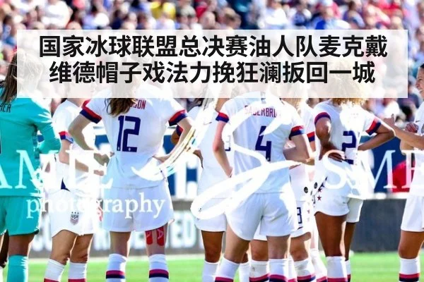 国家冰球联盟总决赛油人队麦克戴维德帽子戏法力挽狂澜扳回一城